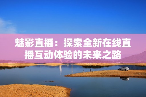 魅影直播：探索全新在线直播互动体验的未来之路