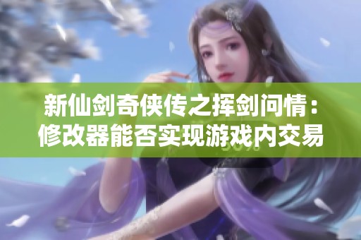 新仙剑奇侠传之挥剑问情：修改器能否实现游戏内交易功能？