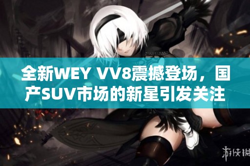 全新WEY VV8震撼登场，国产SUV市场的新星引发关注