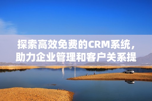 探索高效免费的CRM系统，助力企业管理和客户关系提升