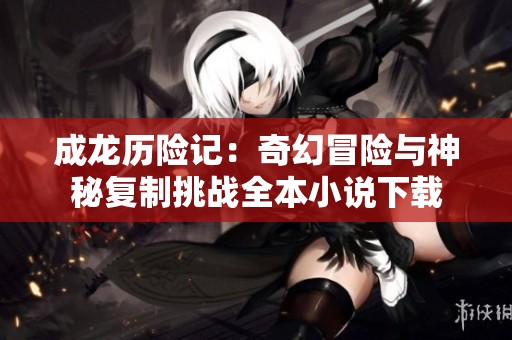 成龙历险记：奇幻冒险与神秘复制挑战全本小说下载