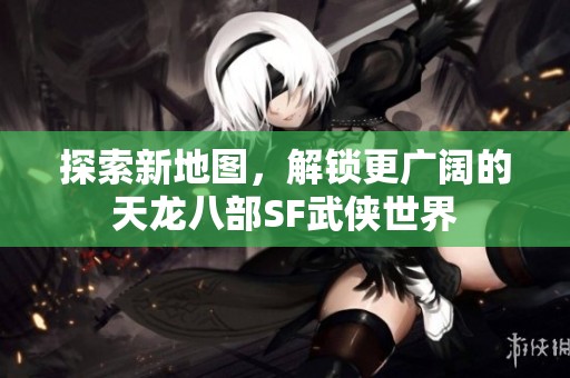 探索新地图，解锁更广阔的天龙八部SF武侠世界