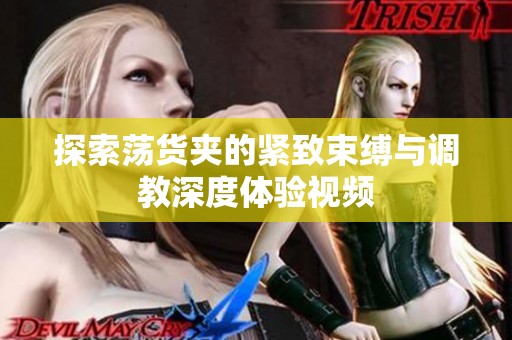 探索荡货夹的紧致束缚与调教深度体验视频