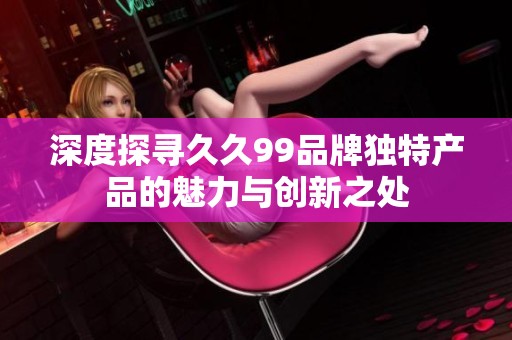 深度探寻久久99品牌独特产品的魅力与创新之处