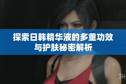 探索日韩精华液的多重功效与护肤秘密解析