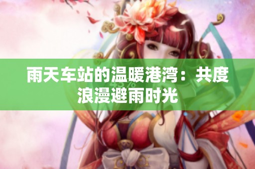 雨天车站的温暖港湾：共度浪漫避雨时光
