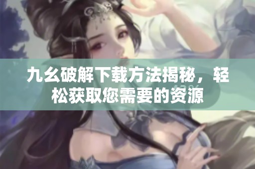 九幺破解下载方法揭秘，轻松获取您需要的资源