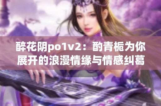 醉花阴po1v2：酌青栀为你展开的浪漫情缘与情感纠葛