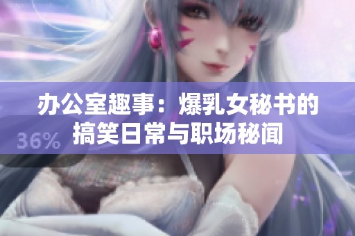办公室趣事：爆乳女秘书的搞笑日常与职场秘闻