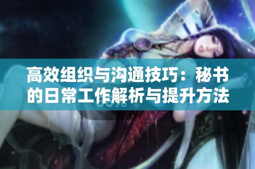 高效组织与沟通技巧：秘书的日常工作解析与提升方法