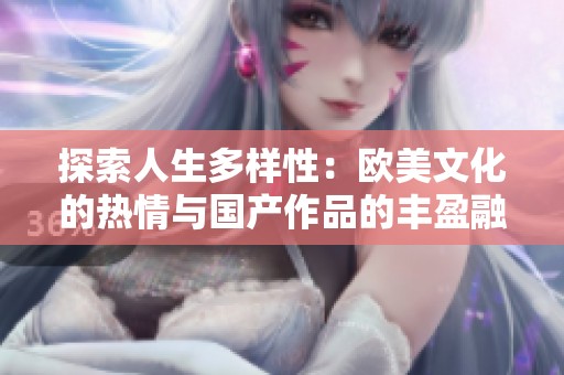 探索人生多样性：欧美文化的热情与国产作品的丰盈融合