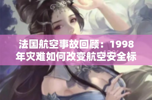 法国航空事故回顾：1998年灾难如何改变航空安全标准