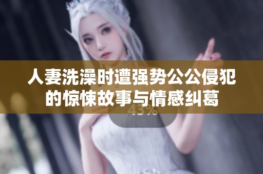 人妻洗澡时遭强势公公侵犯的惊悚故事与情感纠葛