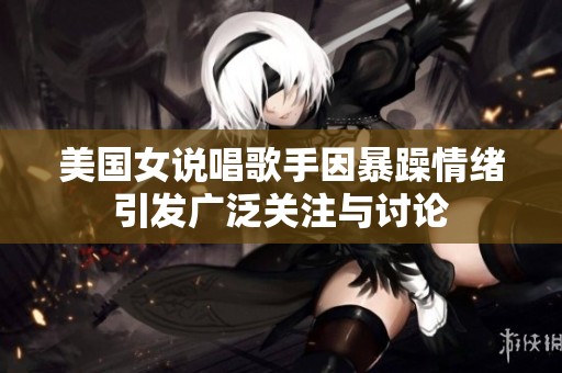 美国女说唱歌手因暴躁情绪引发广泛关注与讨论