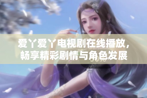 爱丫爱丫电视剧在线播放，畅享精彩剧情与角色发展