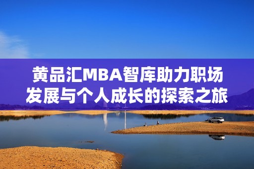 黄品汇MBA智库助力职场发展与个人成长的探索之旅