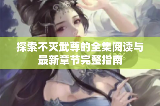 探索不灭武尊的全集阅读与最新章节完整指南