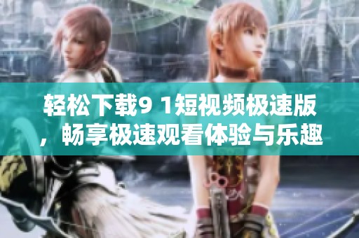 轻松下载9 1短视频极速版，畅享极速观看体验与乐趣