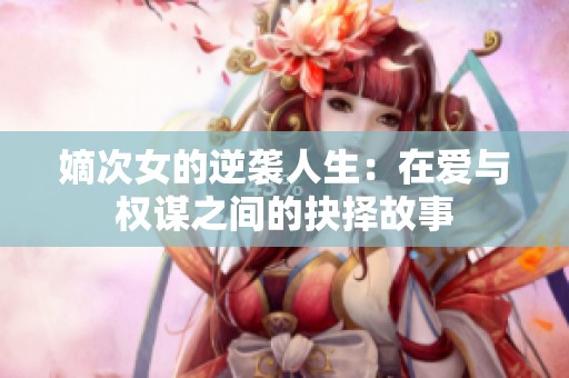 嫡次女的逆袭人生：在爱与权谋之间的抉择故事