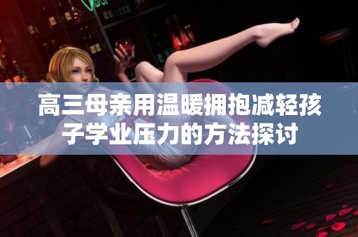高三母亲用温暖拥抱减轻孩子学业压力的方法探讨