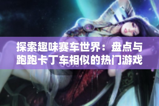 探索趣味赛车世界：盘点与跑跑卡丁车相似的热门游戏