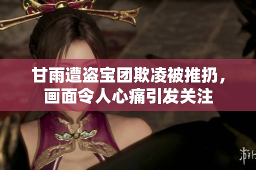 甘雨遭盗宝团欺凌被推扔，画面令人心痛引发关注