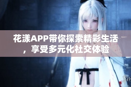 花漾APP带你探索精彩生活，享受多元化社交体验