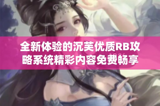 全新体验的沉芙优质RB攻略系统精彩内容免费畅享