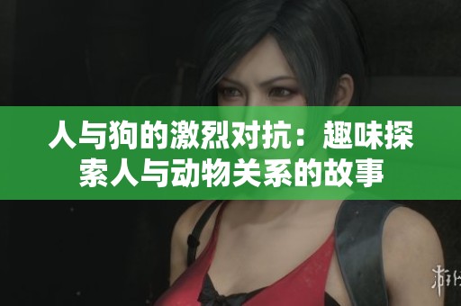人与狗的激烈对抗：趣味探索人与动物关系的故事