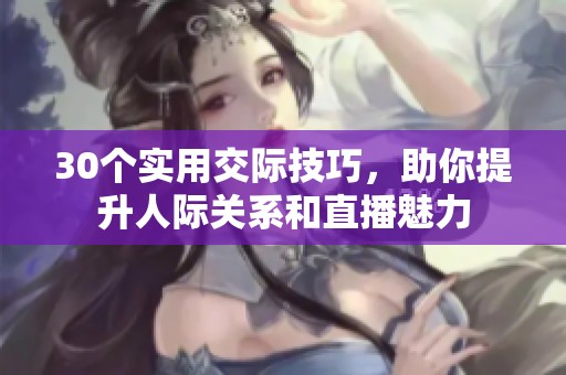30个实用交际技巧，助你提升人际关系和直播魅力
