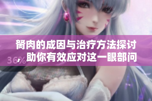 胬肉的成因与治疗方法探讨，助你有效应对这一眼部问题