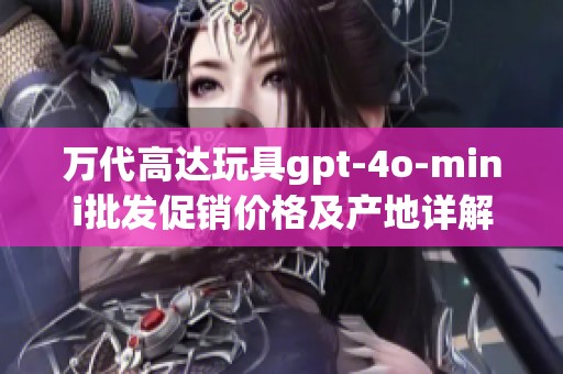 万代高达玩具gpt-4o-mini批发促销价格及产地详解