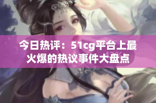今日热评：51cg平台上最火爆的热议事件大盘点