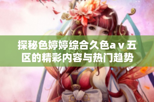 探秘色婷婷综合久色aⅴ五区的精彩内容与热门趋势
