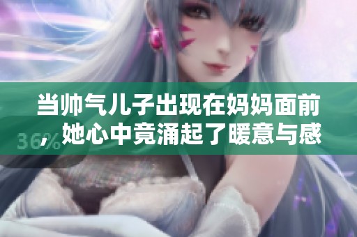 当帅气儿子出现在妈妈面前，她心中竟涌起了暖意与感动