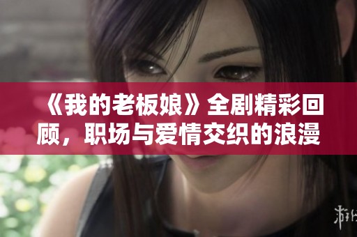《我的老板娘》全剧精彩回顾，职场与爱情交织的浪漫故事