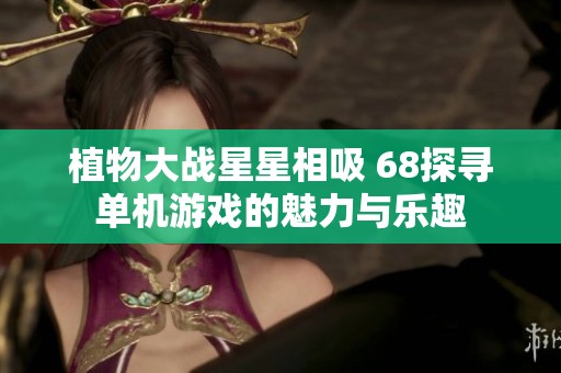 植物大战星星相吸 68探寻单机游戏的魅力与乐趣