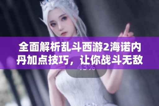 全面解析乱斗西游2海诺内丹加点技巧，让你战斗无敌！