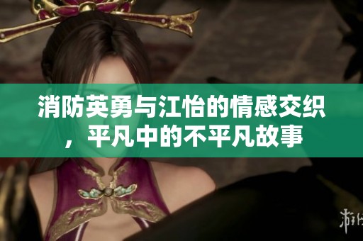 消防英勇与江怡的情感交织，平凡中的不平凡故事