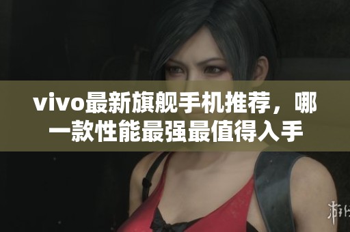 vivo最新旗舰手机推荐，哪一款性能最强最值得入手