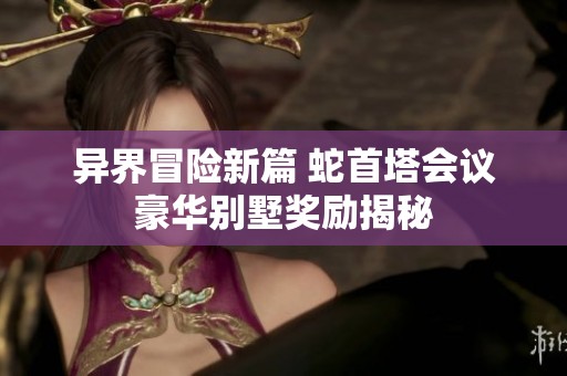异界冒险新篇 蛇首塔会议豪华别墅奖励揭秘