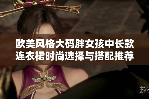 欧美风格大码胖女孩中长款连衣裙时尚选择与搭配推荐