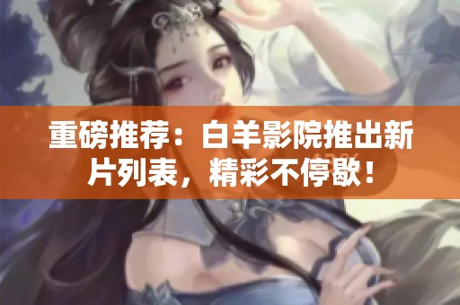 重磅推荐：白羊影院推出新片列表，精彩不停歇！