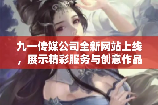九一传媒公司全新网站上线，展示精彩服务与创意作品