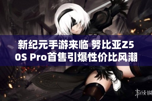 新纪元手游来临 努比亚Z50S Pro首售引爆性价比风潮