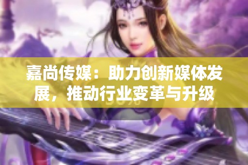 嘉尚传媒：助力创新媒体发展，推动行业变革与升级