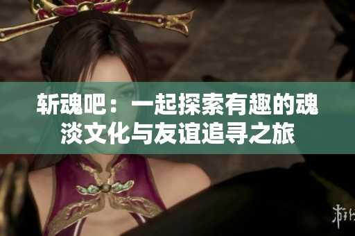 斩魂吧：一起探索有趣的魂淡文化与友谊追寻之旅