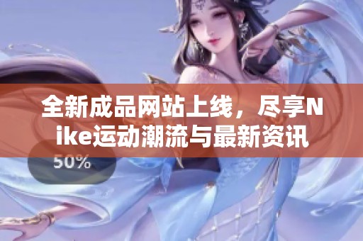 全新成品网站上线，尽享Nike运动潮流与最新资讯