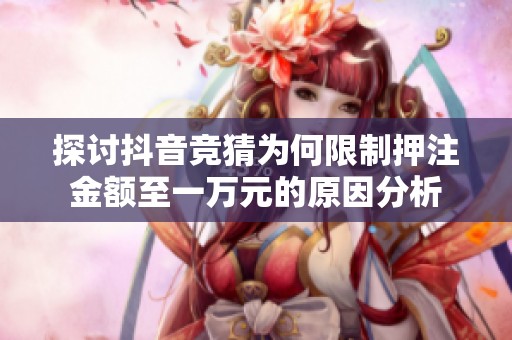 探讨抖音竞猜为何限制押注金额至一万元的原因分析