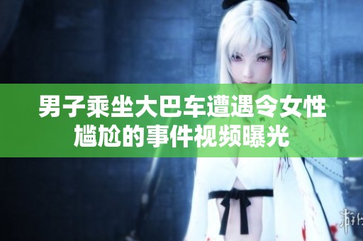 男子乘坐大巴车遭遇令女性尴尬的事件视频曝光
